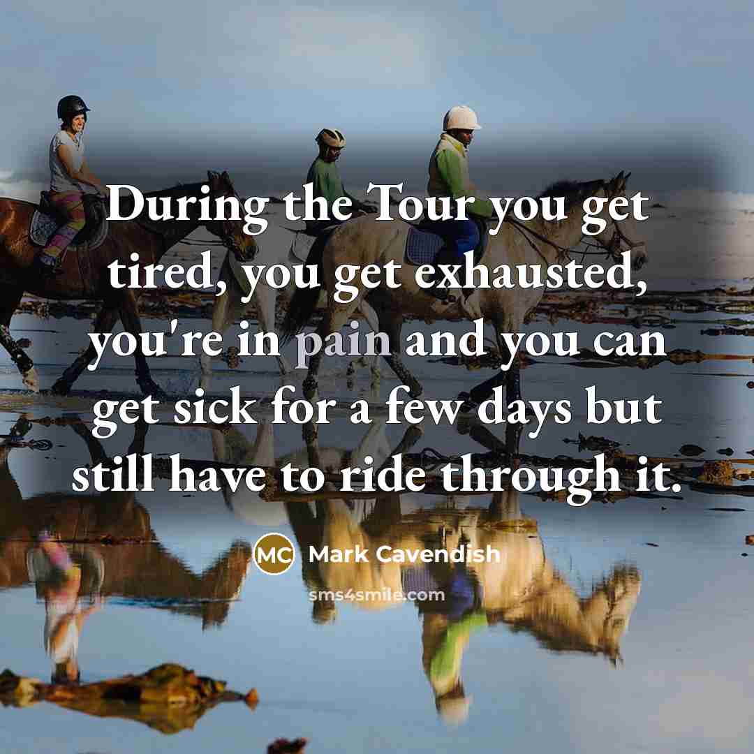 “During the Tour you get tired, you get exhausted, you're in pain and you can get sick for a few days but still have to ride through it.” quote by Mark Cavendish