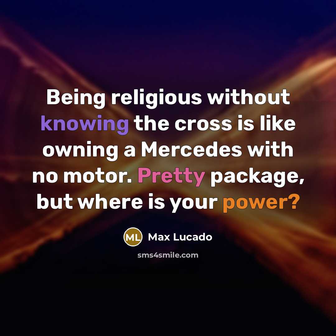 “Being religious without knowing the cross is like owning a Mercedes with no motor. Pretty package, but where is your power?” quote by Max Lucado