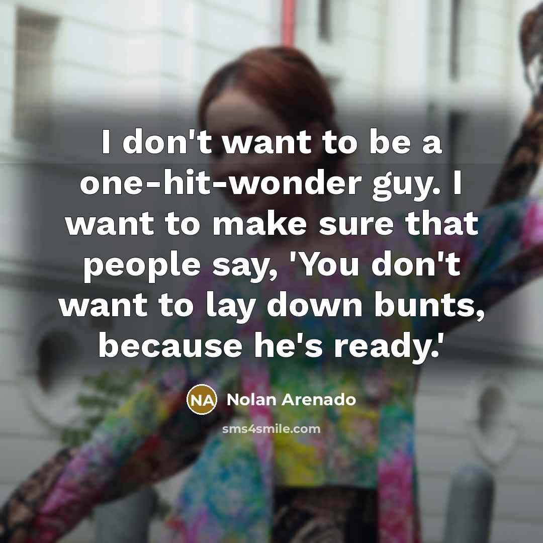 “I don't want to be a one-hit-wonder guy. I want to make sure that people say, 'You don't want to lay down bunts, because he's ready.'” quote by Nolan Arenado