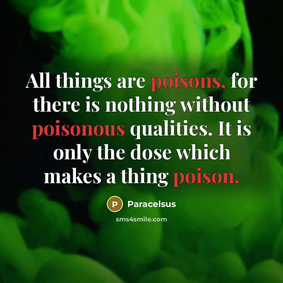 “All things are poisons, for there is nothing without poisonous qualities. It is only the dose which makes a thing poison.” quote by Paracelsus