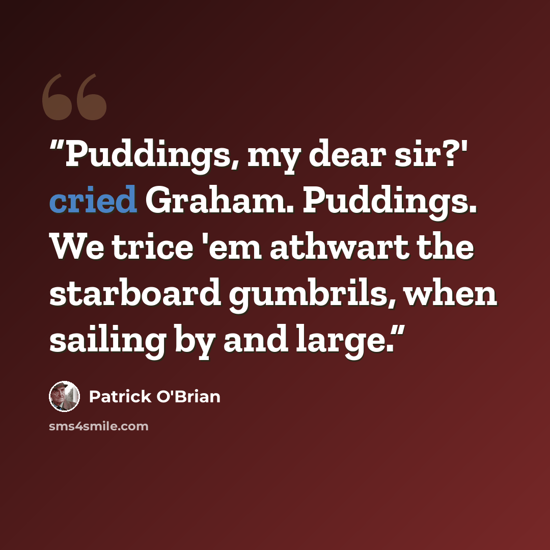 “Puddings, my dear sir?' cried Graham. Puddings. We trice 'em athwart the starboard gumbrils, when sailing by and large.” quote by Patrick O'Brian