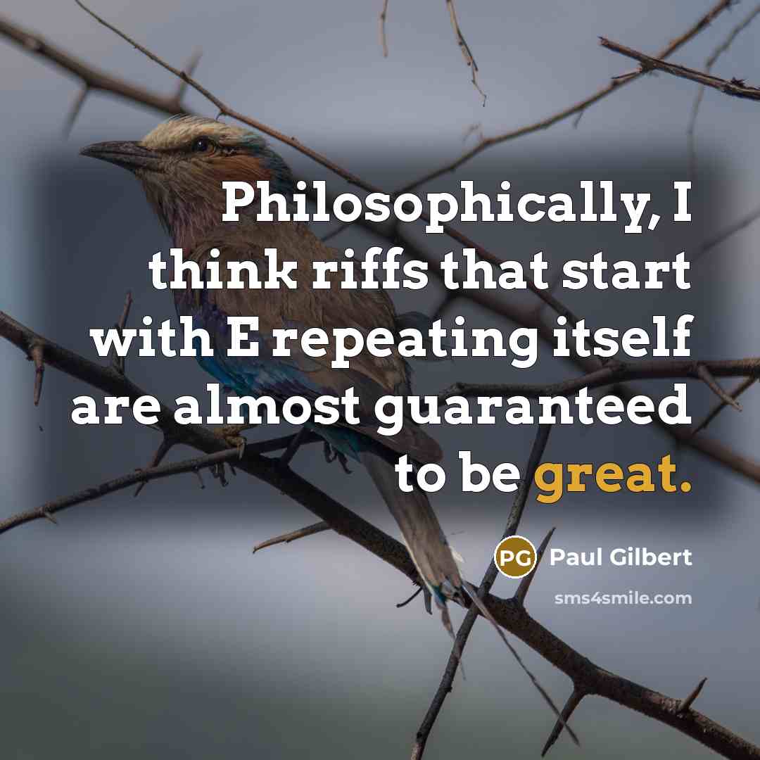 “Philosophically, I think riffs that start with E repeating itself are almost guaranteed to be great.” quote by Paul Gilbert