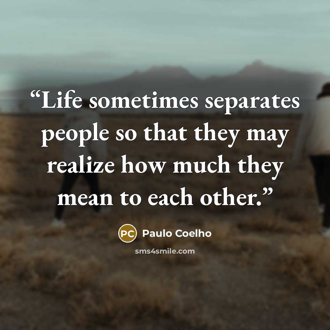 “Life sometimes separates people so that they may realize how much they mean to each other.” quote by Paulo Coelho