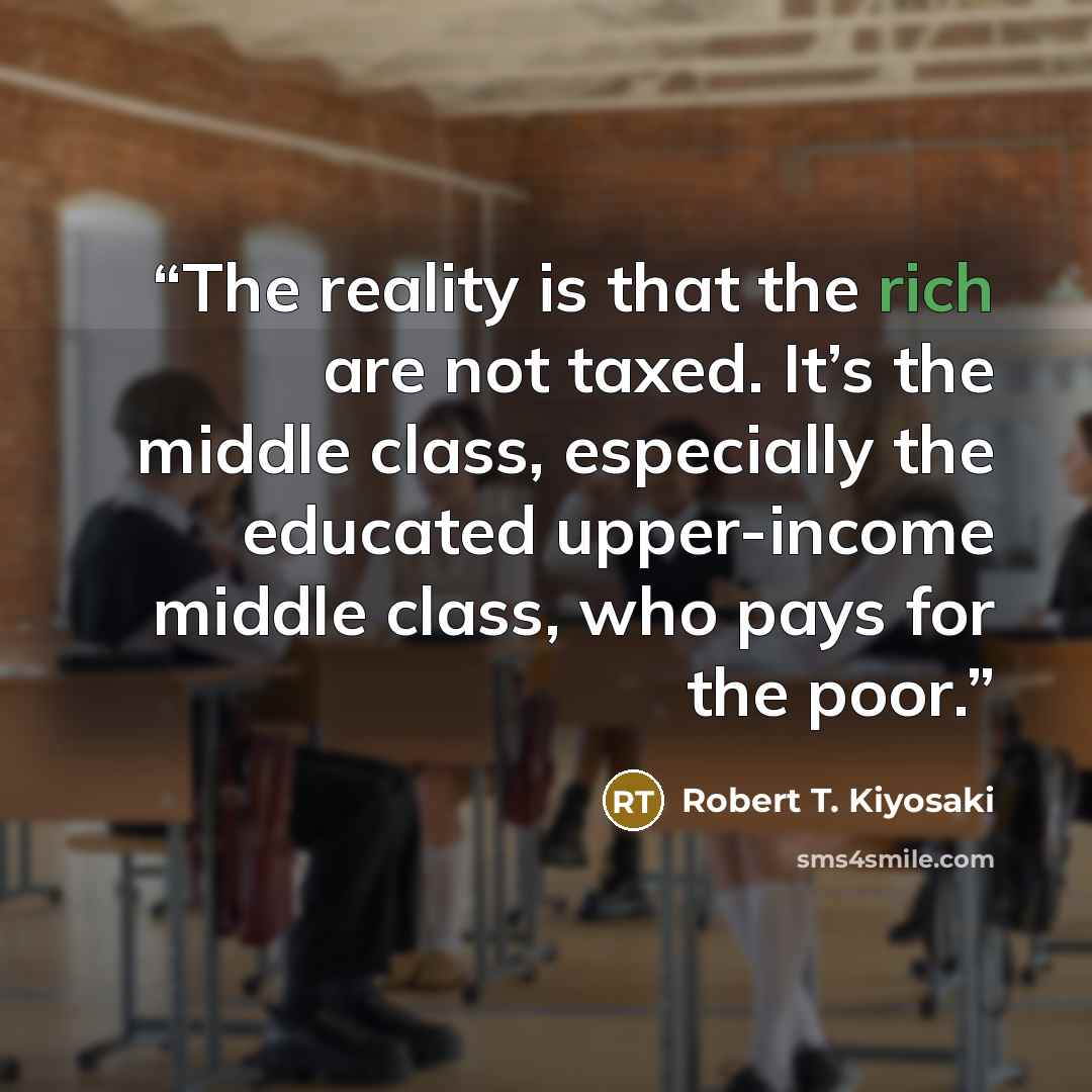“The reality is that the rich are not taxed. It’s the middle class, especially the educated upper-income middle class, who pays for the poor.” quote by Robert T. Kiyosaki