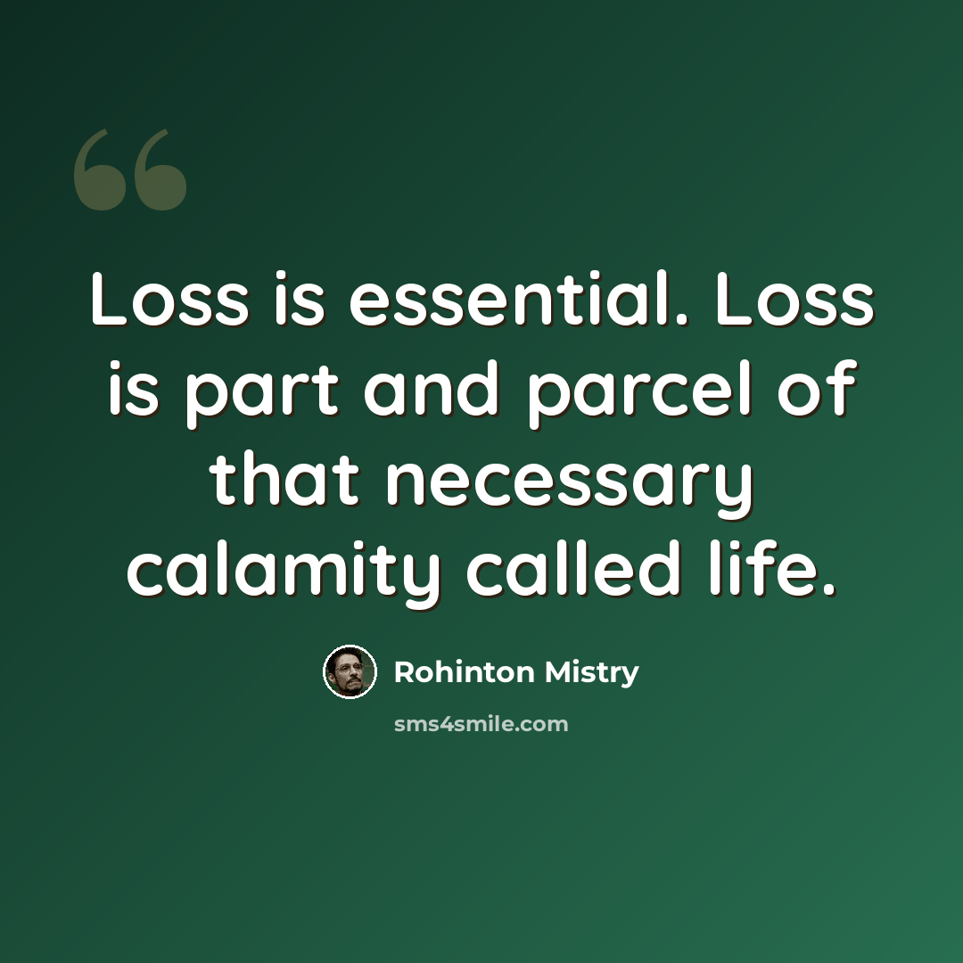 “Loss is essential. Loss is part and parcel of that necessary calamity called life.” quote by Rohinton Mistry
