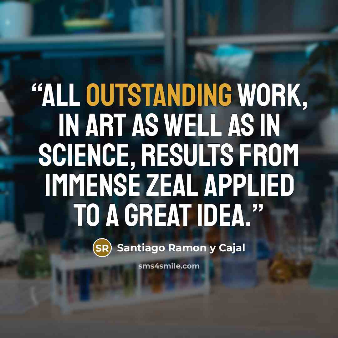 “All outstanding work, in art as well as in science, results from immense zeal applied to a great idea.” quote by Santiago Ramón y Cajal