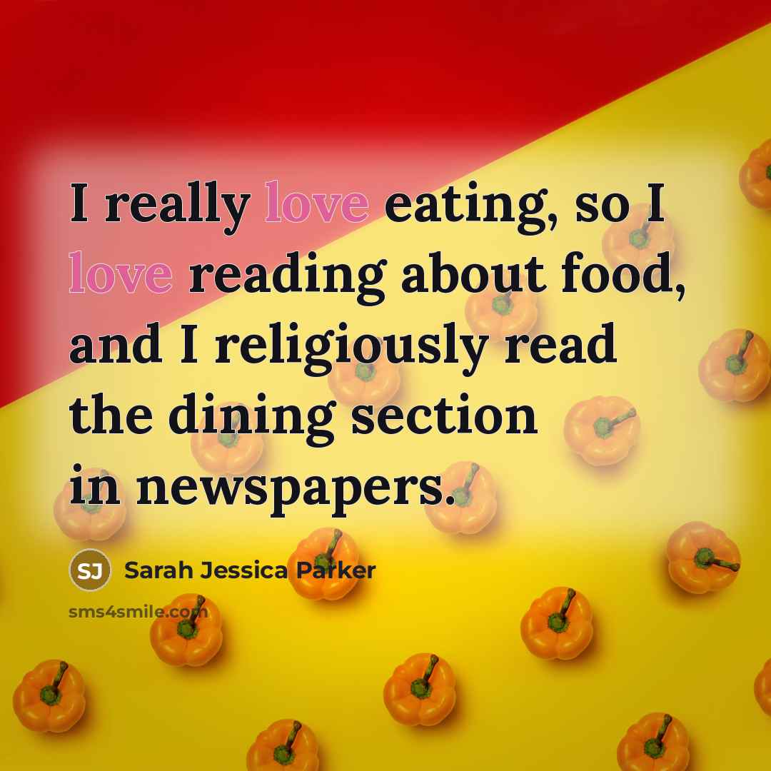 “I really love eating, so I love reading about food, and I religiously read the dining section in newspapers.” quote by Sarah Jessica Parker