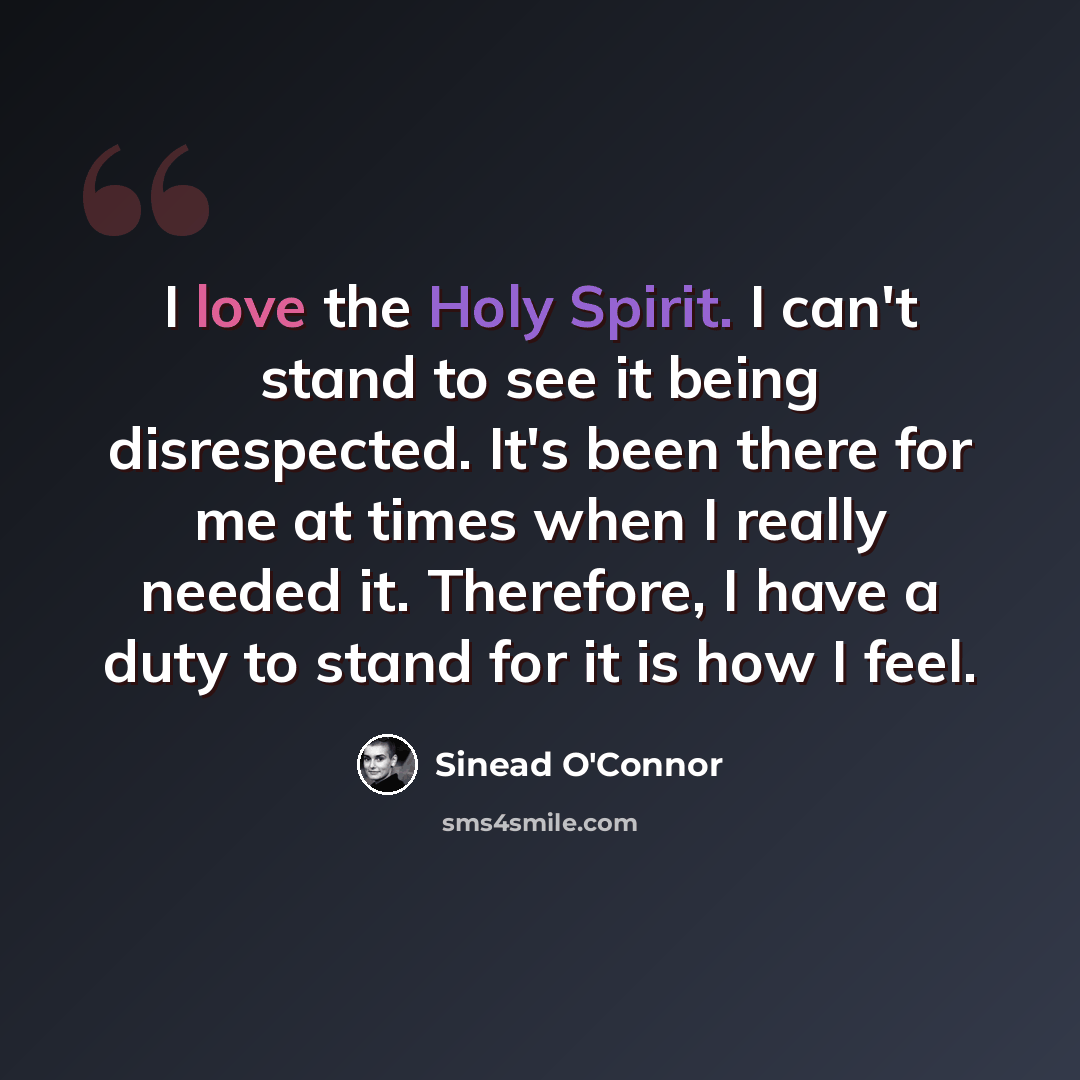 “I love the Holy Spirit. I can't stand to see it being disrespected. It's been there for me at times when I really needed it. Therefore, I have a duty to stand for it is how I feel.” quote by Sinead O'Connor