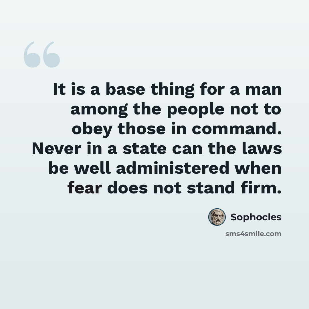 “It is a base thing for a man among the people not to obey those in command. Never in a state can the laws be well administered when fear does not stand firm.” quote by Sophocles