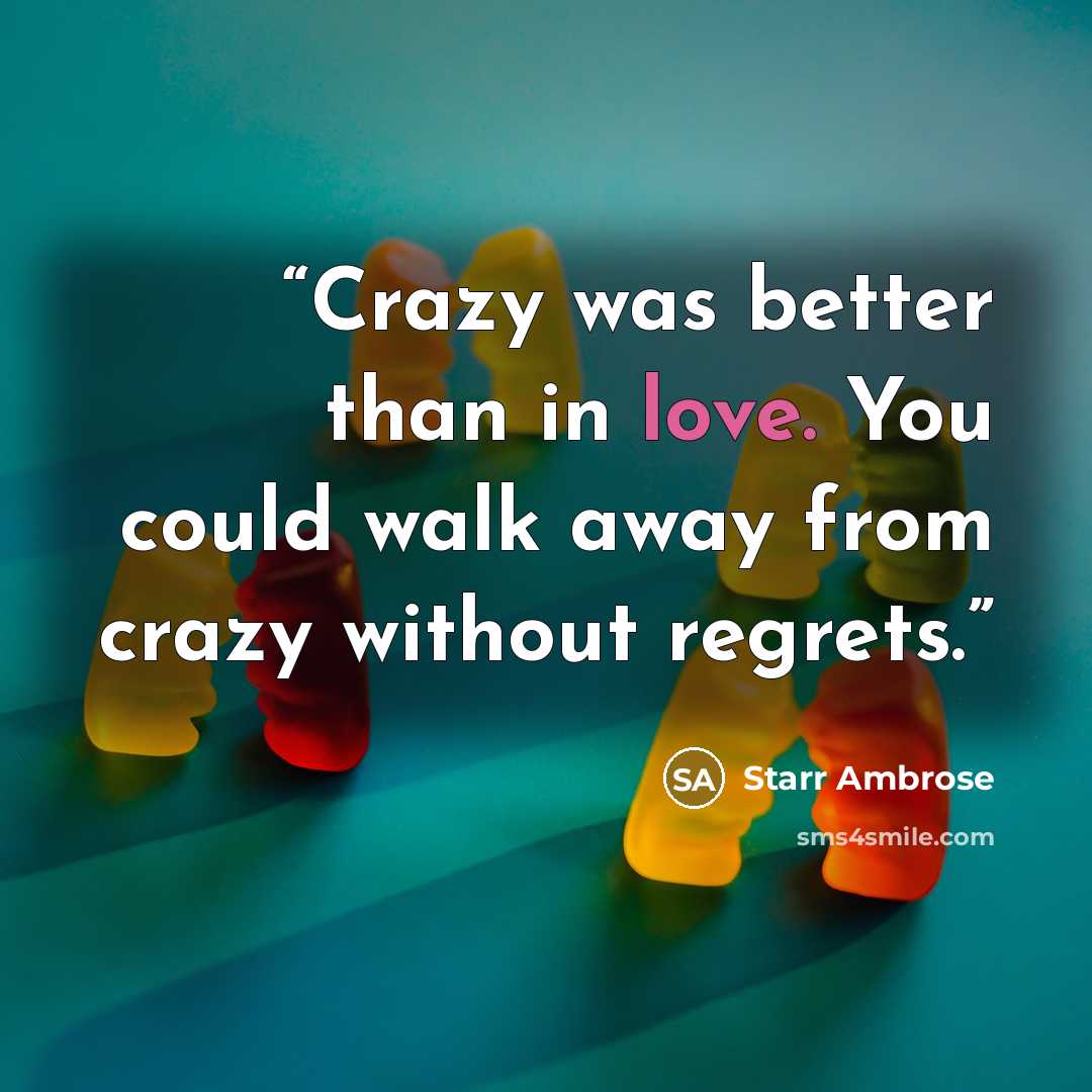 “Crazy was better than in love. You could walk away from crazy without regrets.” quote by Starr Ambrose