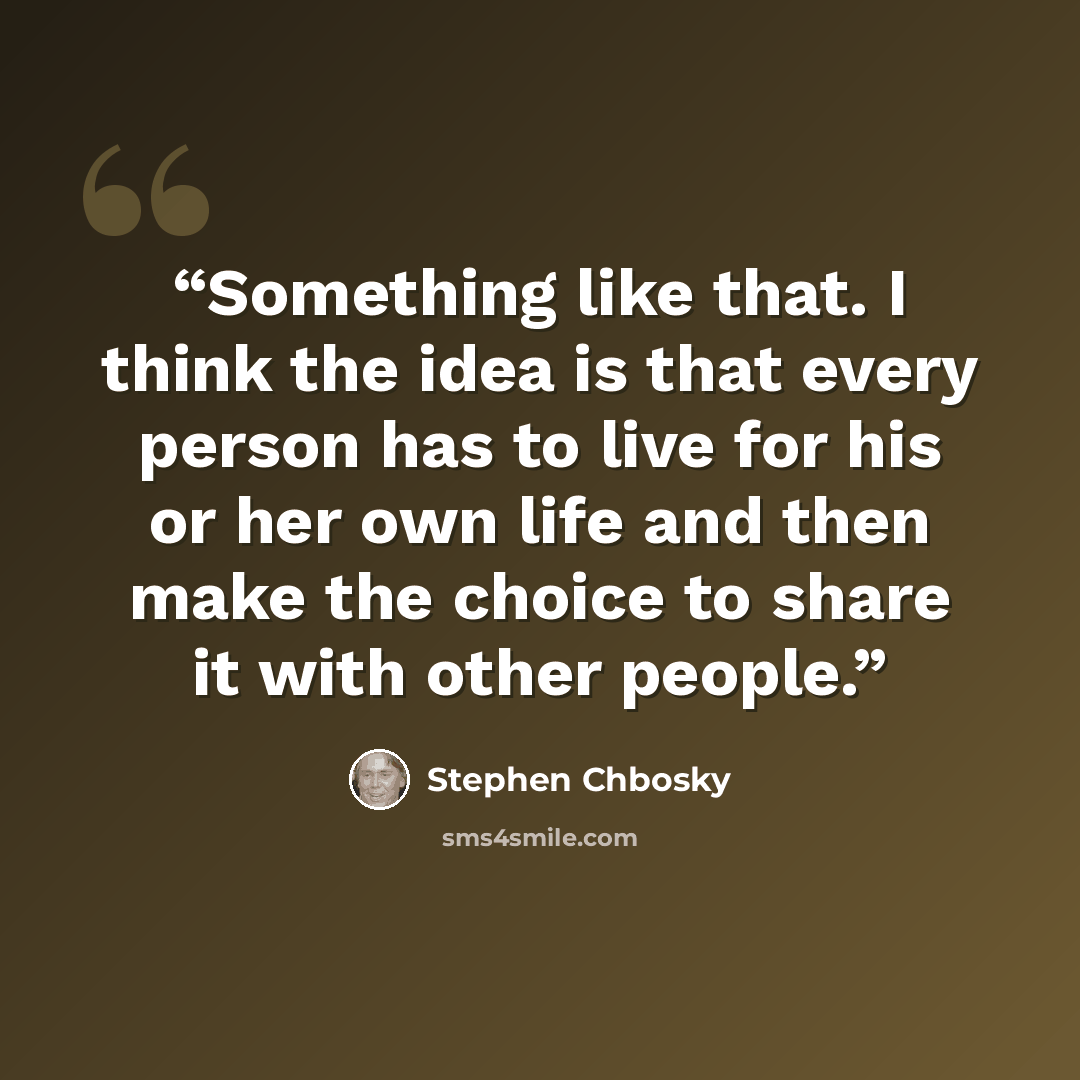 “Something like that. I think the idea is that every person has to live for his or her own life and then make the choice to share it with other people.” quote by Stephen Chbosky