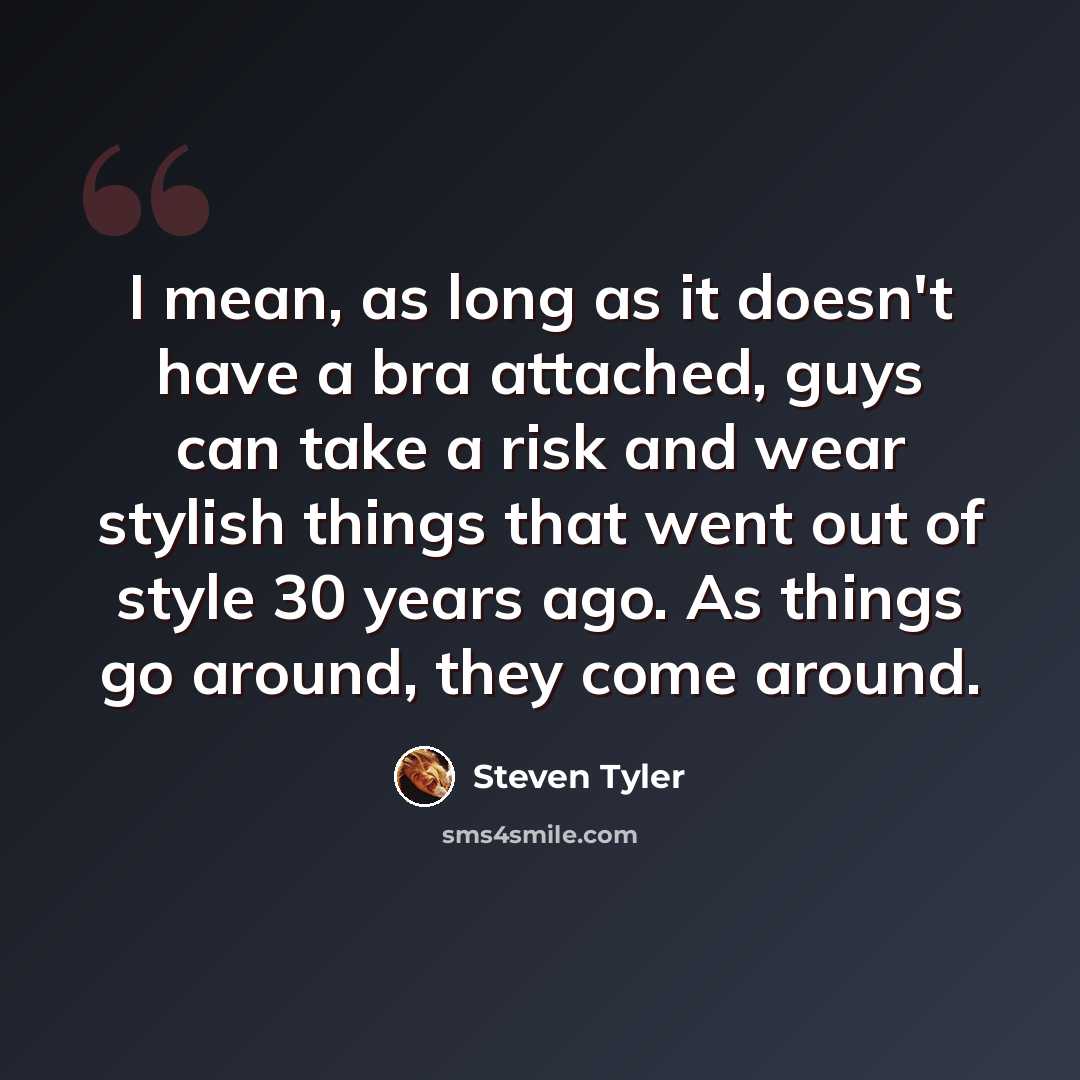 “I mean, as long as it doesn't have a bra attached, guys can take a risk and wear stylish things that went out of style 30 years ago. As things go around, they come around.” quote by Steven Tyler
