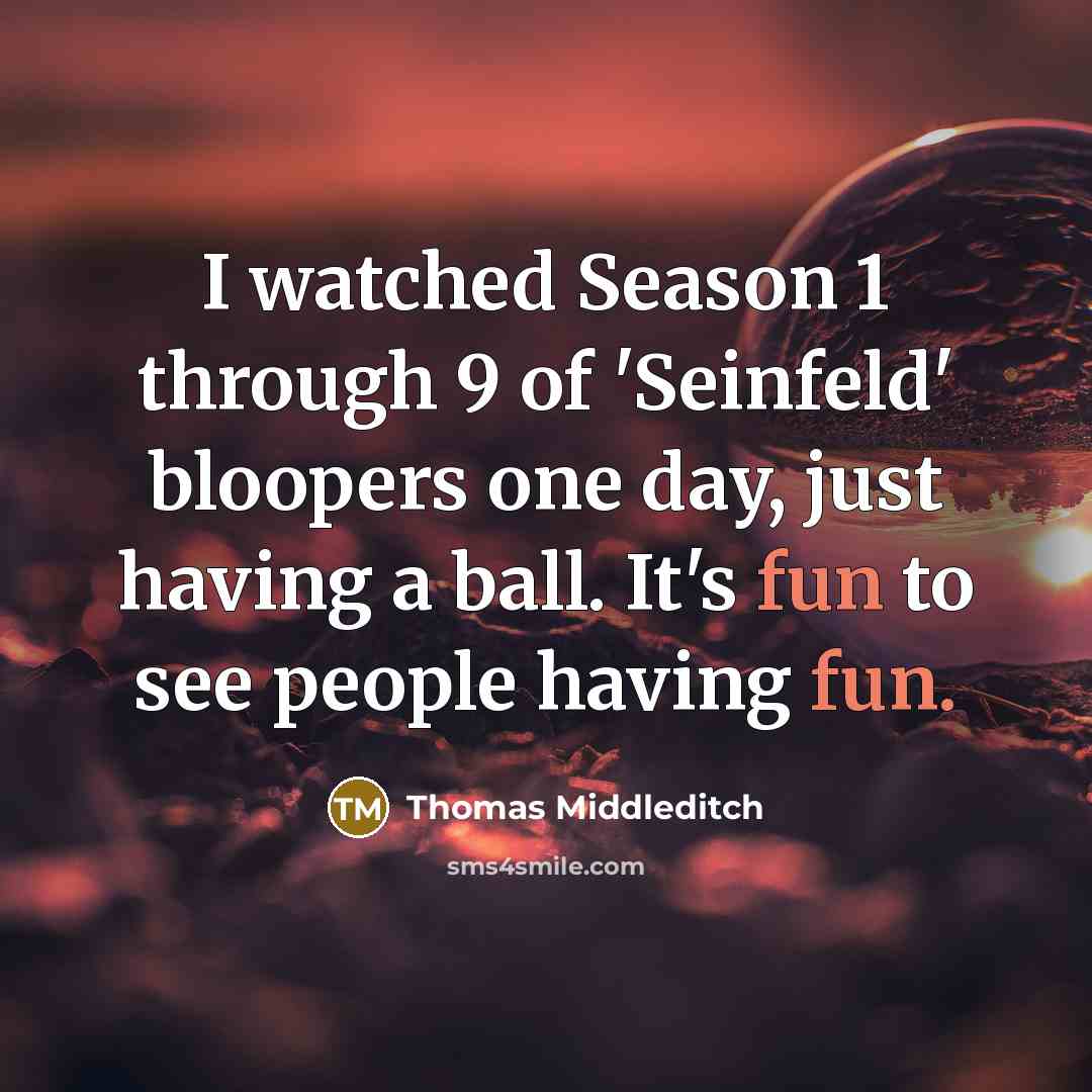 “I watched Season 1 through 9 of 'Seinfeld' bloopers one day, just having a ball. It's fun to see people having fun.” quote by Thomas Middleditch
