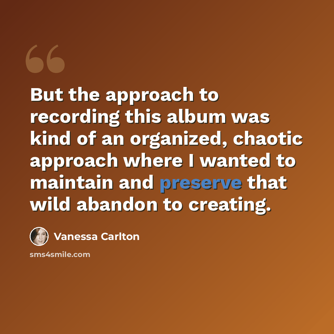 “But the approach to recording this album was kind of an organized, chaotic approach where I wanted to maintain and preserve that wild abandon to creating.” quote by Vanessa Carlton