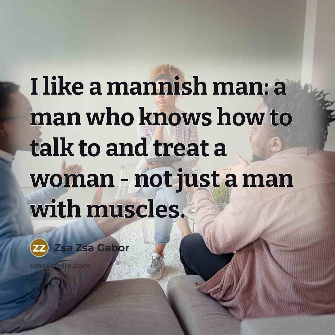 “I like a mannish man: a man who knows how to talk to and treat a woman - not just a man with muscles.” quote by Zsa Zsa Gabor