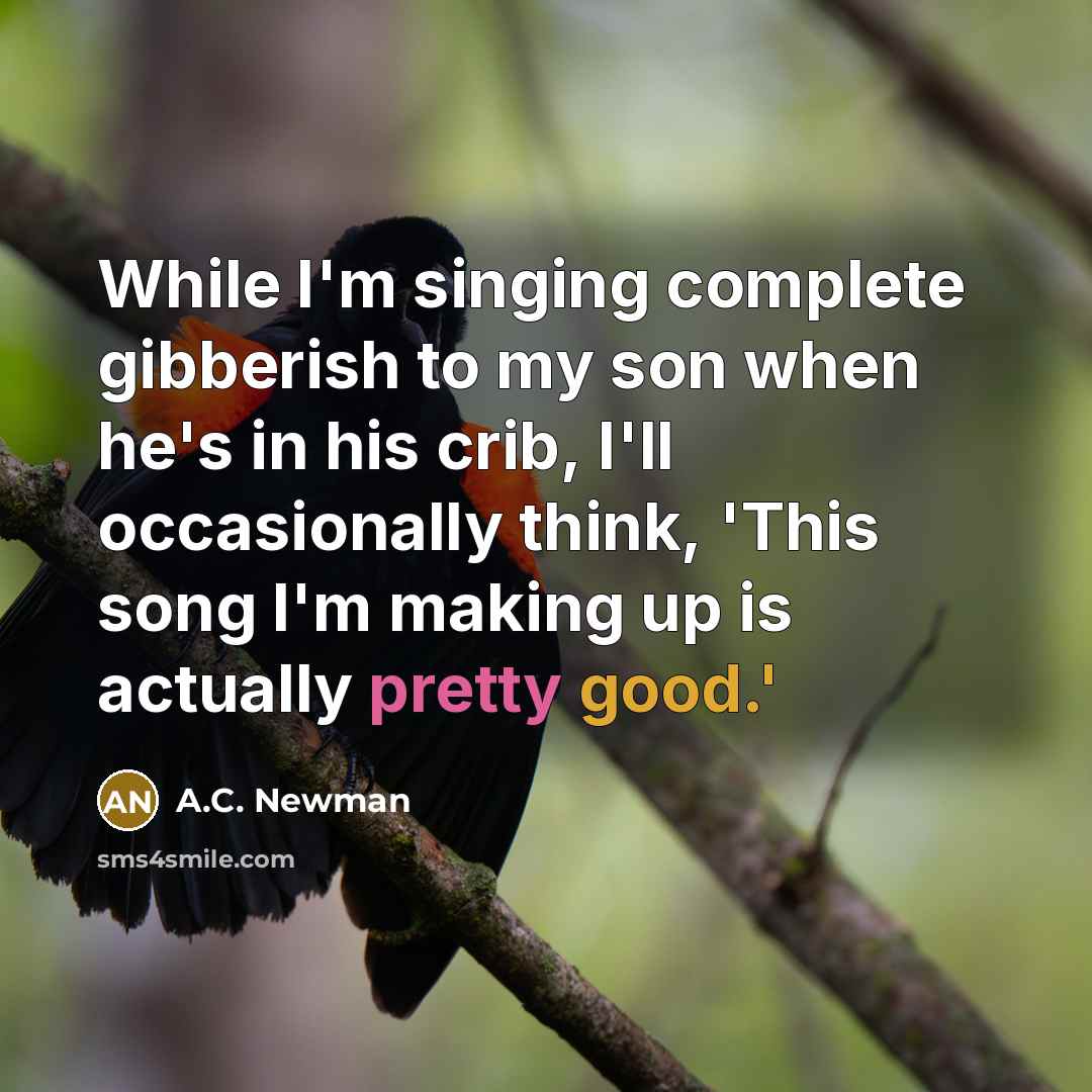 “While I'm singing complete gibberish to my son when he's in his crib, I'll occasionally think, 'This song I'm making up is actually pretty good.'” quote by A.C. Newman