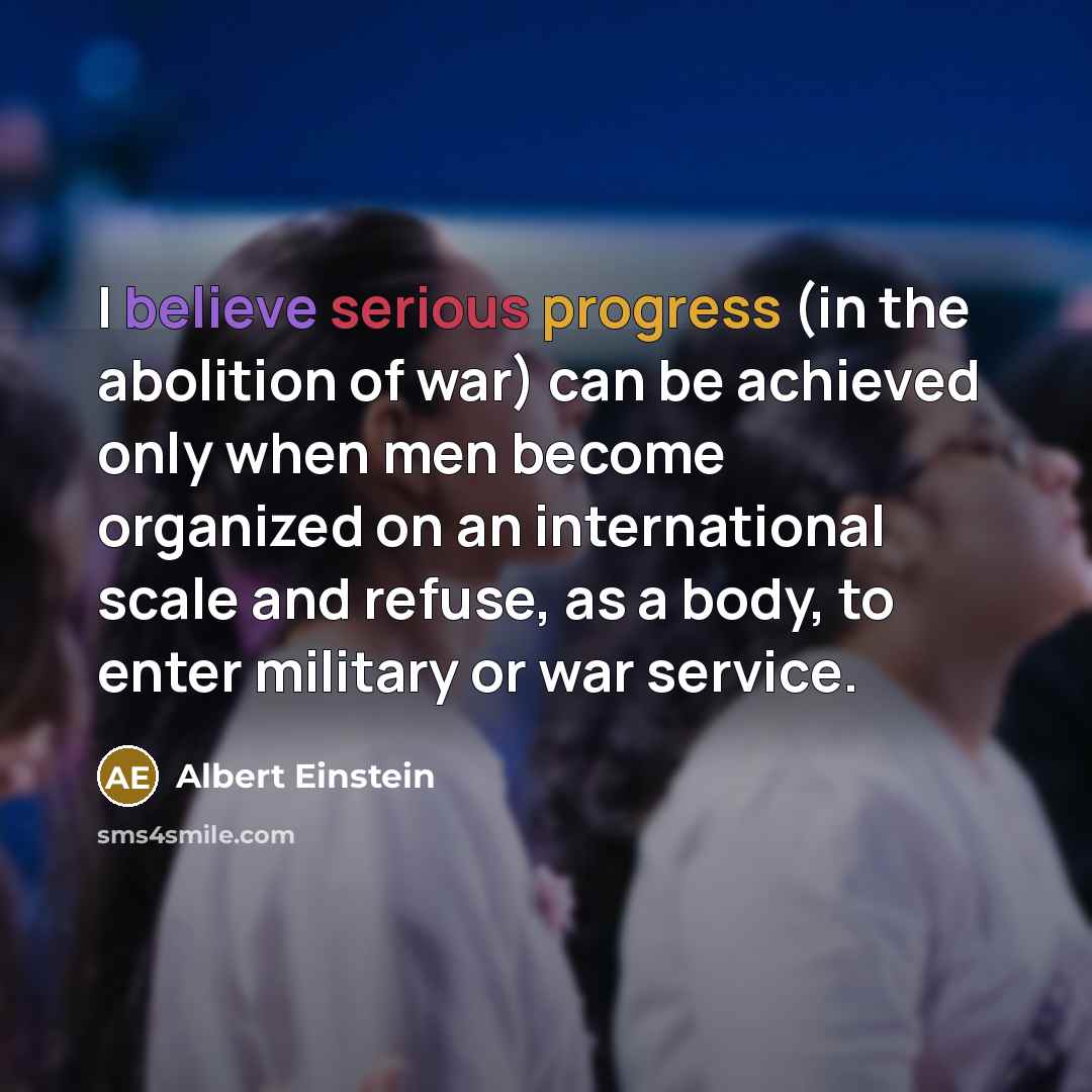 “I believe serious progress (in the abolition of war) can be achieved only when men become organized on an international scale and refuse, as a body, to enter military or war service.” quote by Albert Einstein