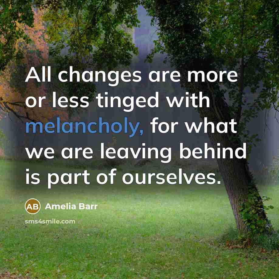 “All changes are more or less tinged with melancholy, for what we are leaving behind is part of ourselves.” quote by Amelia Barr