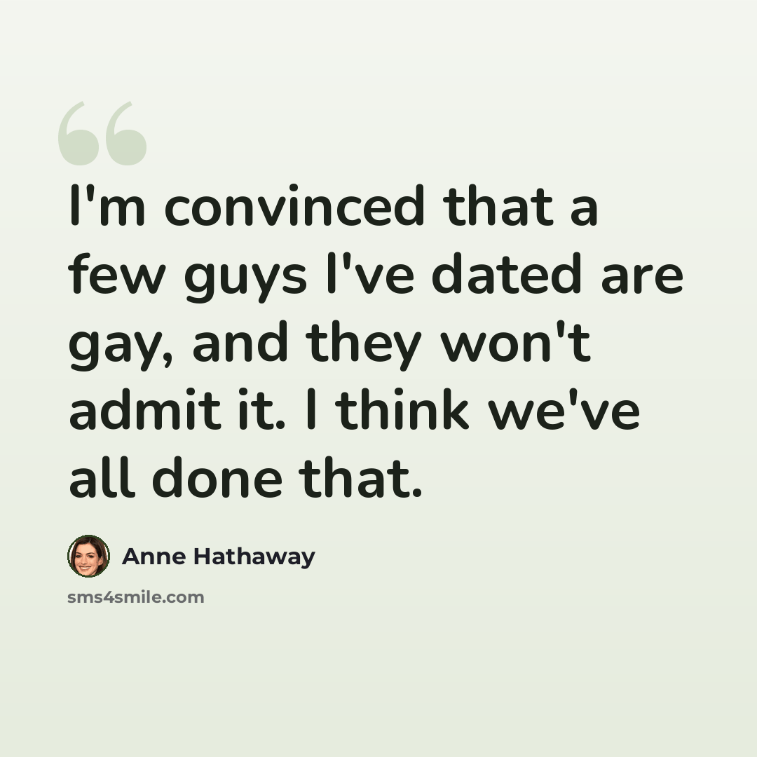“I'm convinced that a few guys I've dated are gay, and they won't admit it. I think we've all done that.” quote by Anne Hathaway