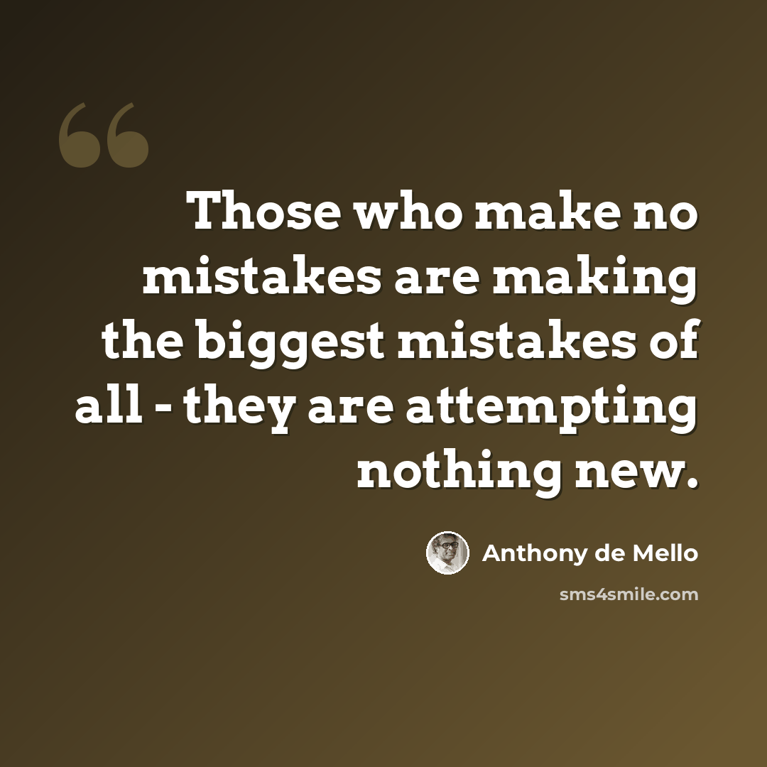 “Those who make no mistakes are making the biggest mistakes of all - they are attempting nothing new.” quote by Anthony de Mello