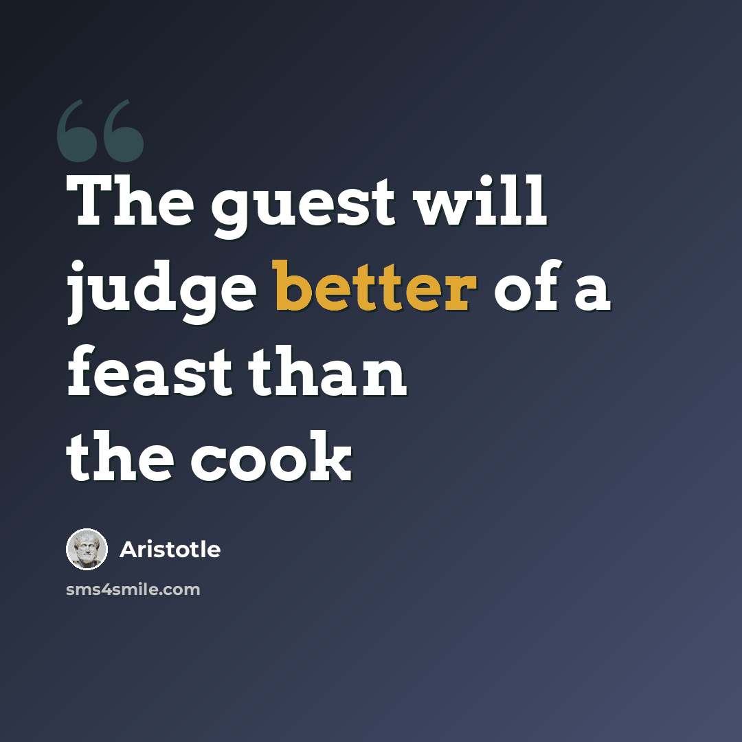 “The guest will judge better of a feast than the cook” quote by Aristotle