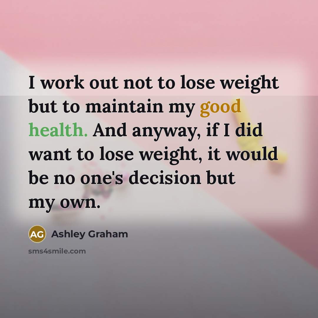 “I work out not to lose weight but to maintain my good health. And anyway, if I did want to lose weight, it would be no one's decision but my own.” quote by Ashley Graham
