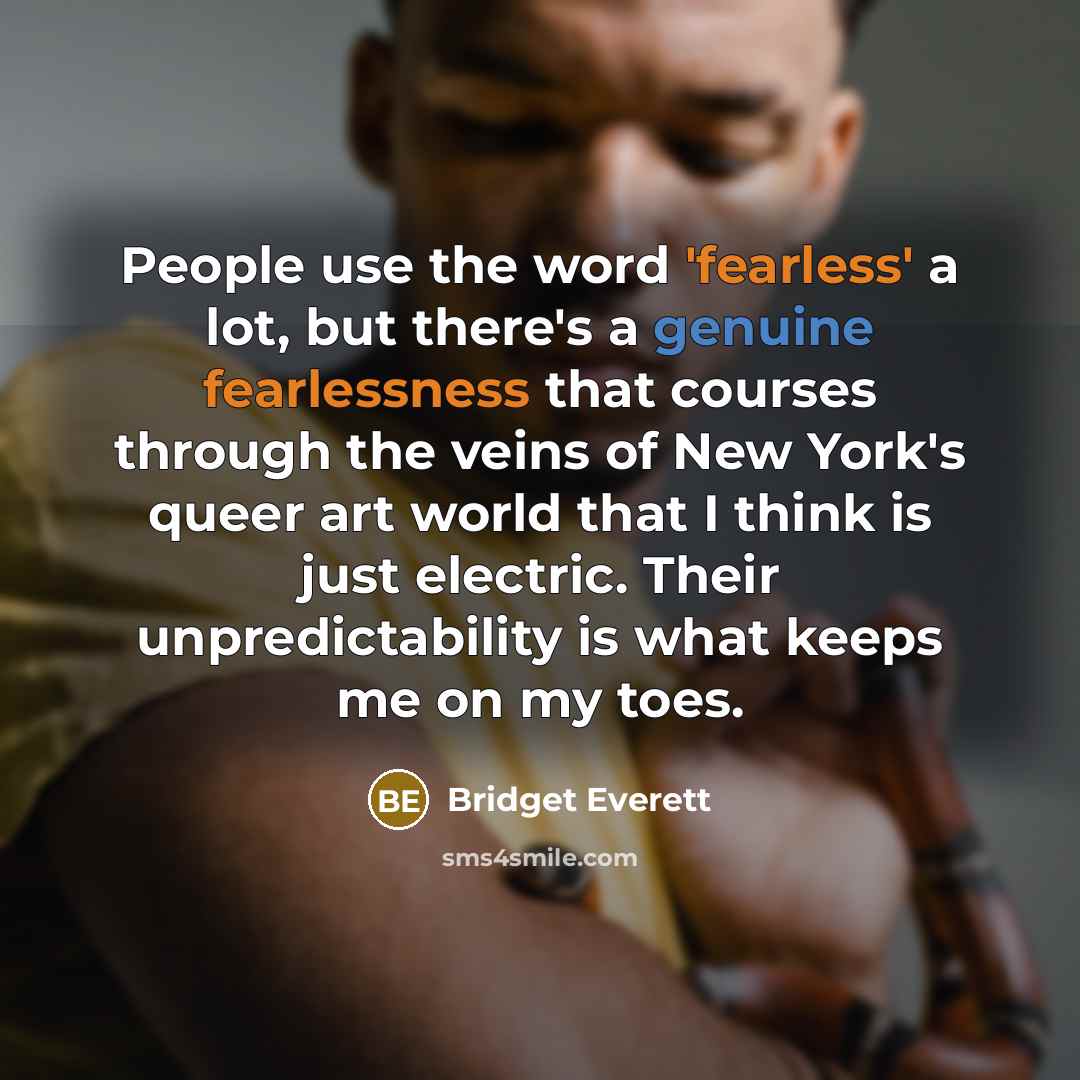 “People use the word 'fearless' a lot, but there's a genuine fearlessness that courses through the veins of New York's queer art world that I think is just electric. Their unpredictability is what keeps me on my toes.” quote by Bridget Everett