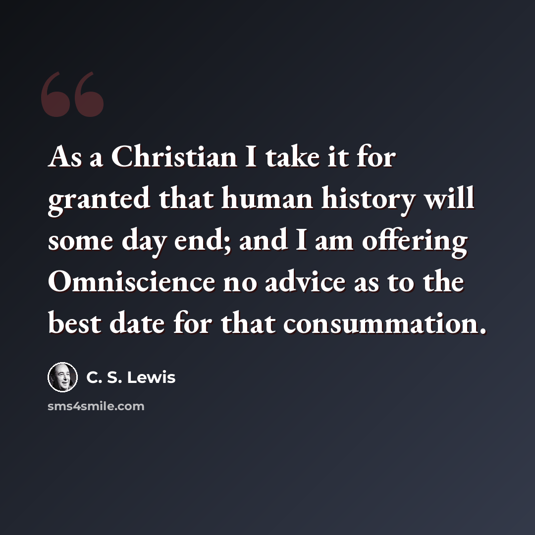 “As a Christian I take it for granted that human history will some day end; and I am offering Omniscience no advice as to the best date for that consummation.” quote by C. S. Lewis