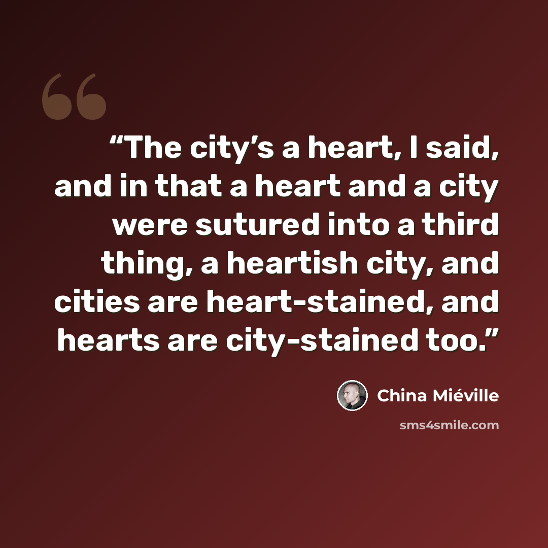 “The city’s a heart, I said, and in that a heart and a city were sutured into a third thing, a heartish city, and cities are heart-stained, and hearts are city-stained too.” quote by China Miéville