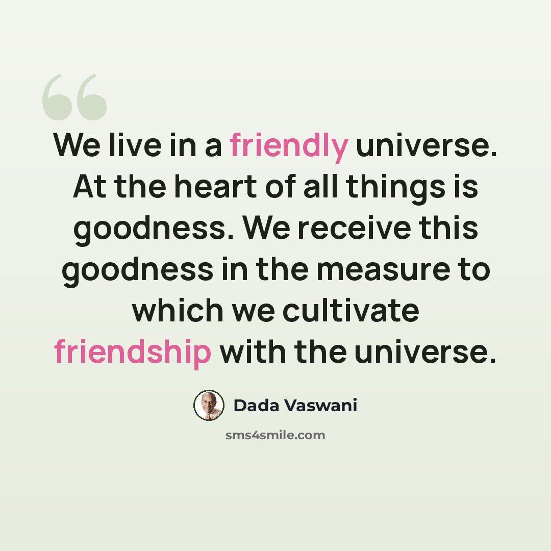 “We live in a friendly universe. At the heart of all things is goodness. We receive this goodness in the measure to which we cultivate friendship with the universe.” quote by Dada Vaswani