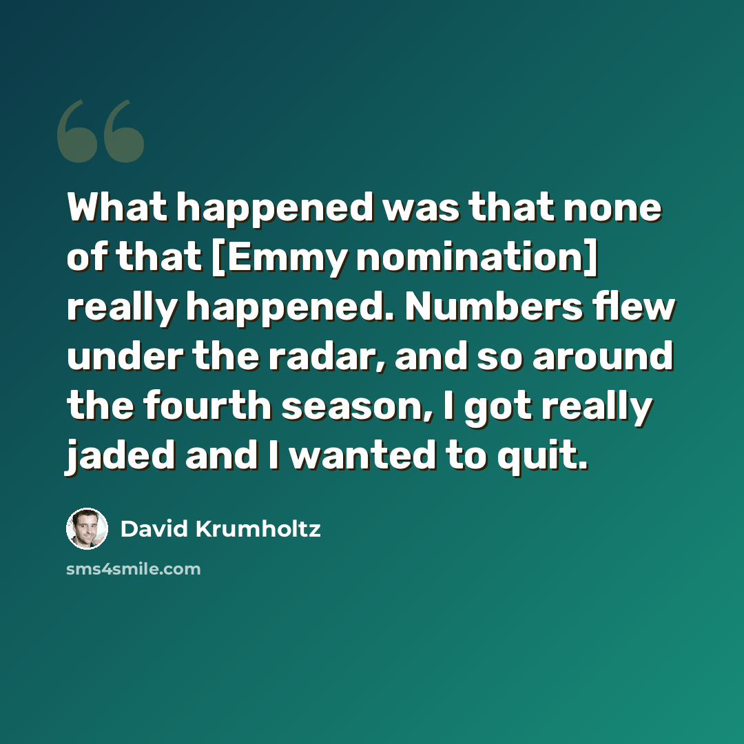 “What happened was that none of that [Emmy nomination] really happened. Numbers flew under the radar, and so around the fourth season, I got really jaded and I wanted to quit.” quote by David Krumholtz