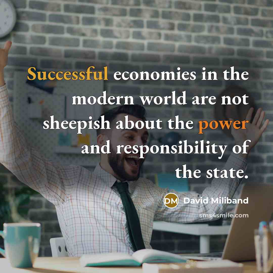 “Successful economies in the modern world are not sheepish about the power and responsibility of the state.” quote by David Miliband