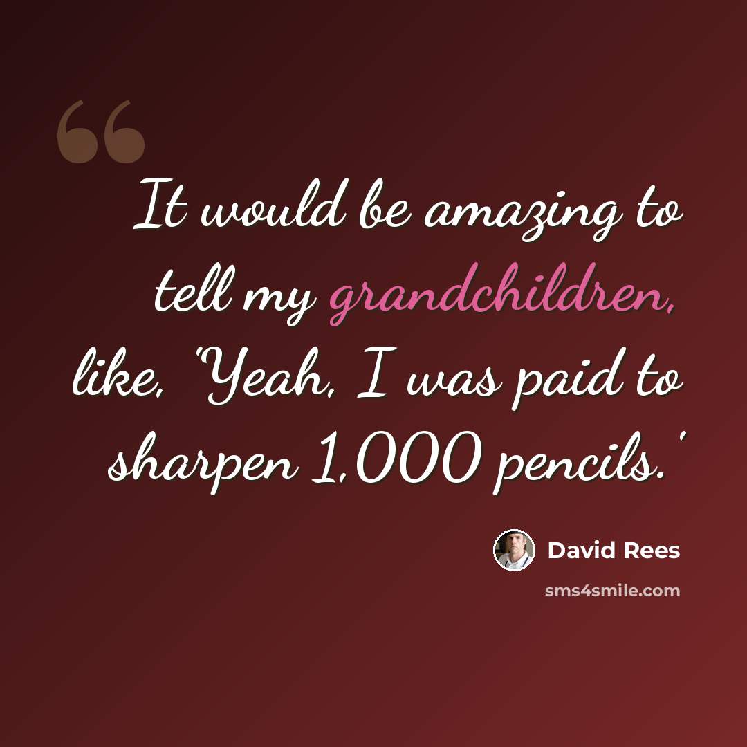 “It would be amazing to tell my grandchildren, like, 'Yeah, I was paid to sharpen 1,000 pencils.'” quote by David Rees