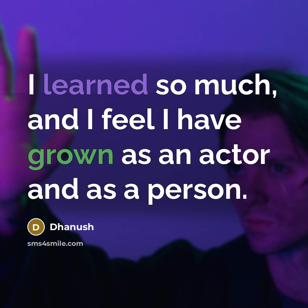 “I learned so much, and I feel I have grown as an actor and as a person.” quote by Dhanush