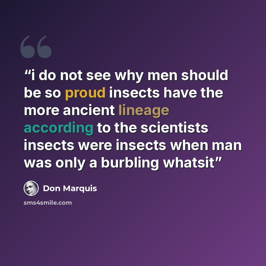 “i do not see why men should be so proud insects have the more ancient lineage according to the scientists insects were insects when man was only a burbling whatsit” quote by Don Marquis
