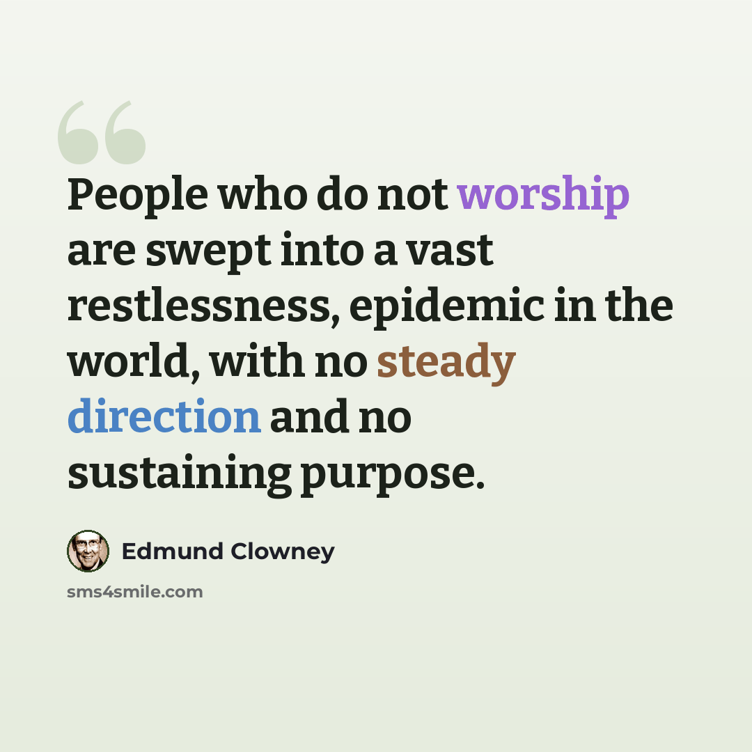 “People who do not worship are swept into a vast restlessness, epidemic in the world, with no steady direction and no sustaining purpose.” quote by Edmund Clowney
