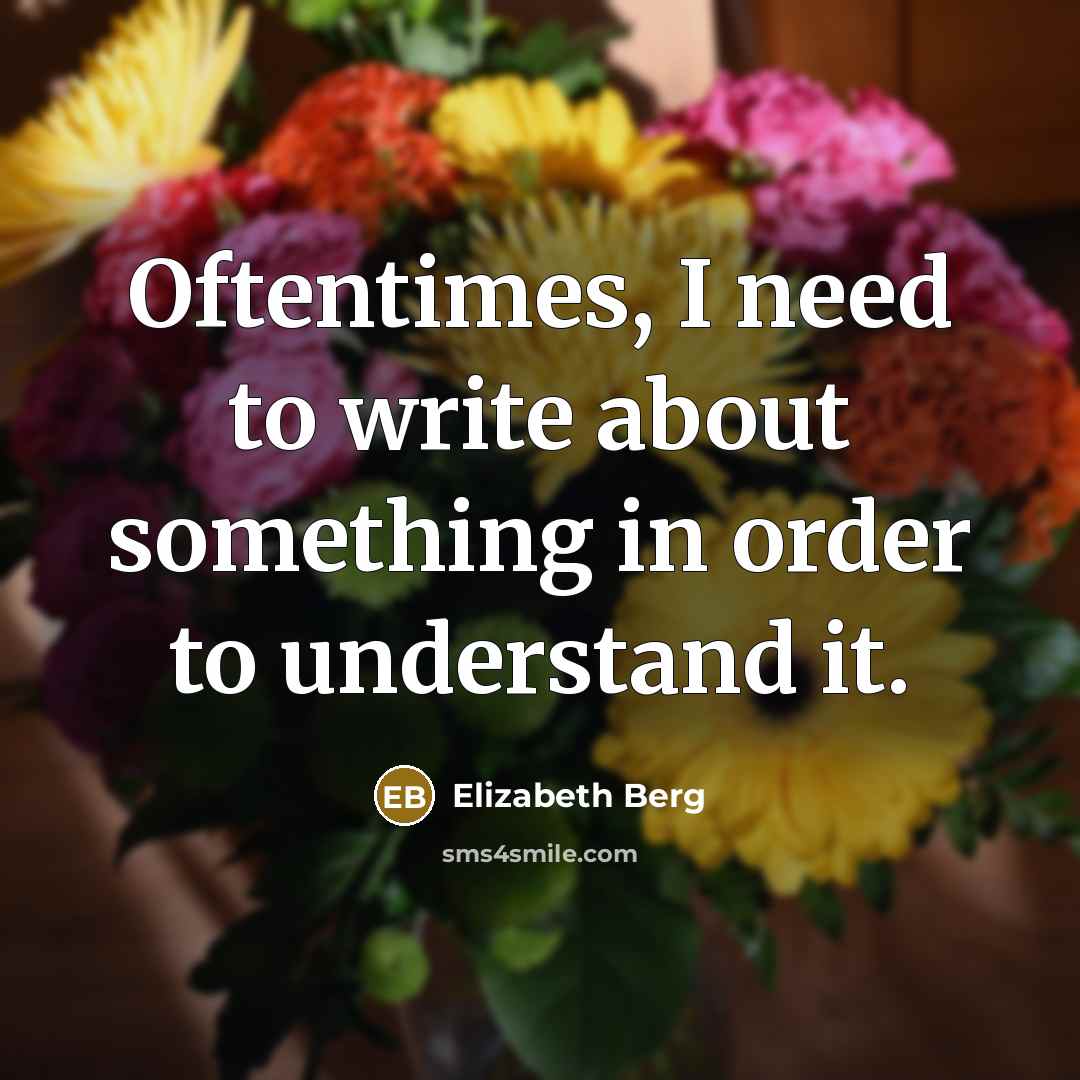 “Oftentimes, I need to write about something in order to understand it.” quote by Elizabeth Berg