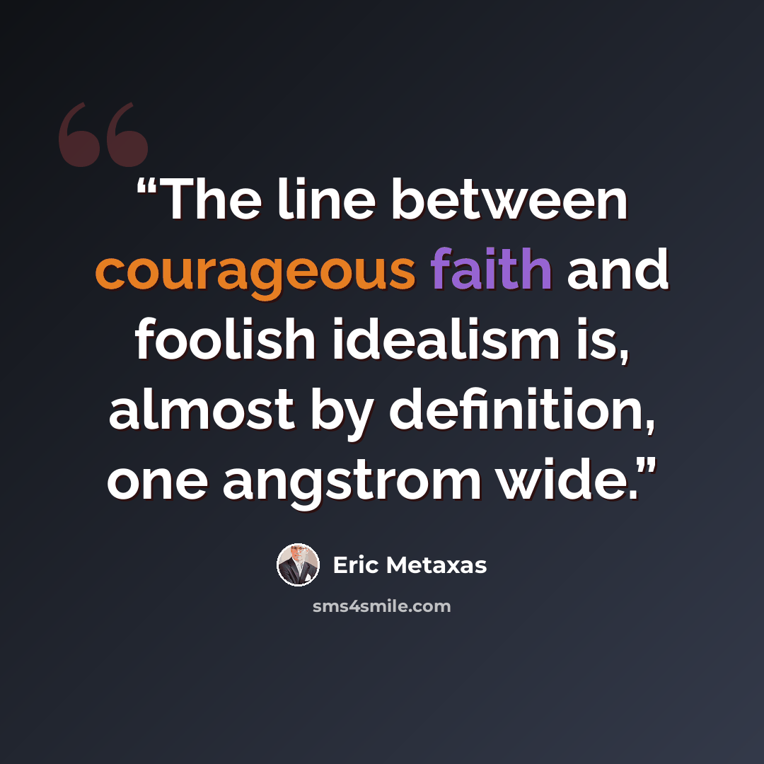 “The line between courageous faith and foolish idealism is, almost by definition, one angstrom wide.” quote by Eric Metaxas