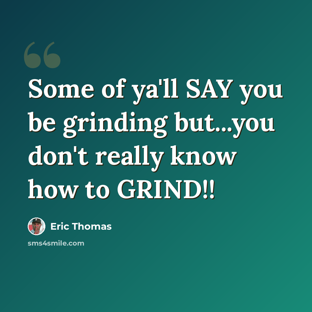 “Some of ya'll SAY you be grinding but...you don't really know how to GRIND!!” quote by Eric Thomas