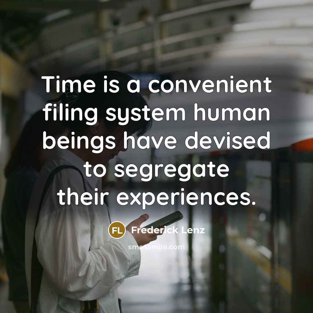 “Time is a convenient filing system human beings have devised to segregate their experiences.” quote by Frederick Lenz