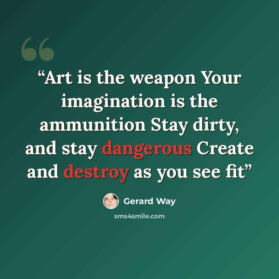 “Art is the weapon Your imagination is the ammunition Stay dirty, and stay dangerous Create and destroy as you see fit” quote by Gerard Way