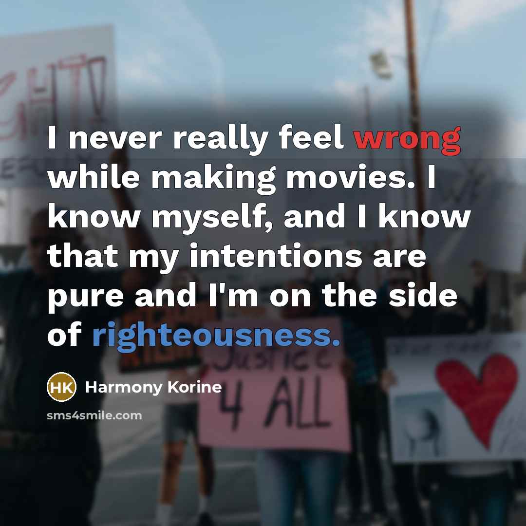 “I never really feel wrong while making movies. I know myself, and I know that my intentions are pure and I'm on the side of righteousness.” quote by Harmony Korine