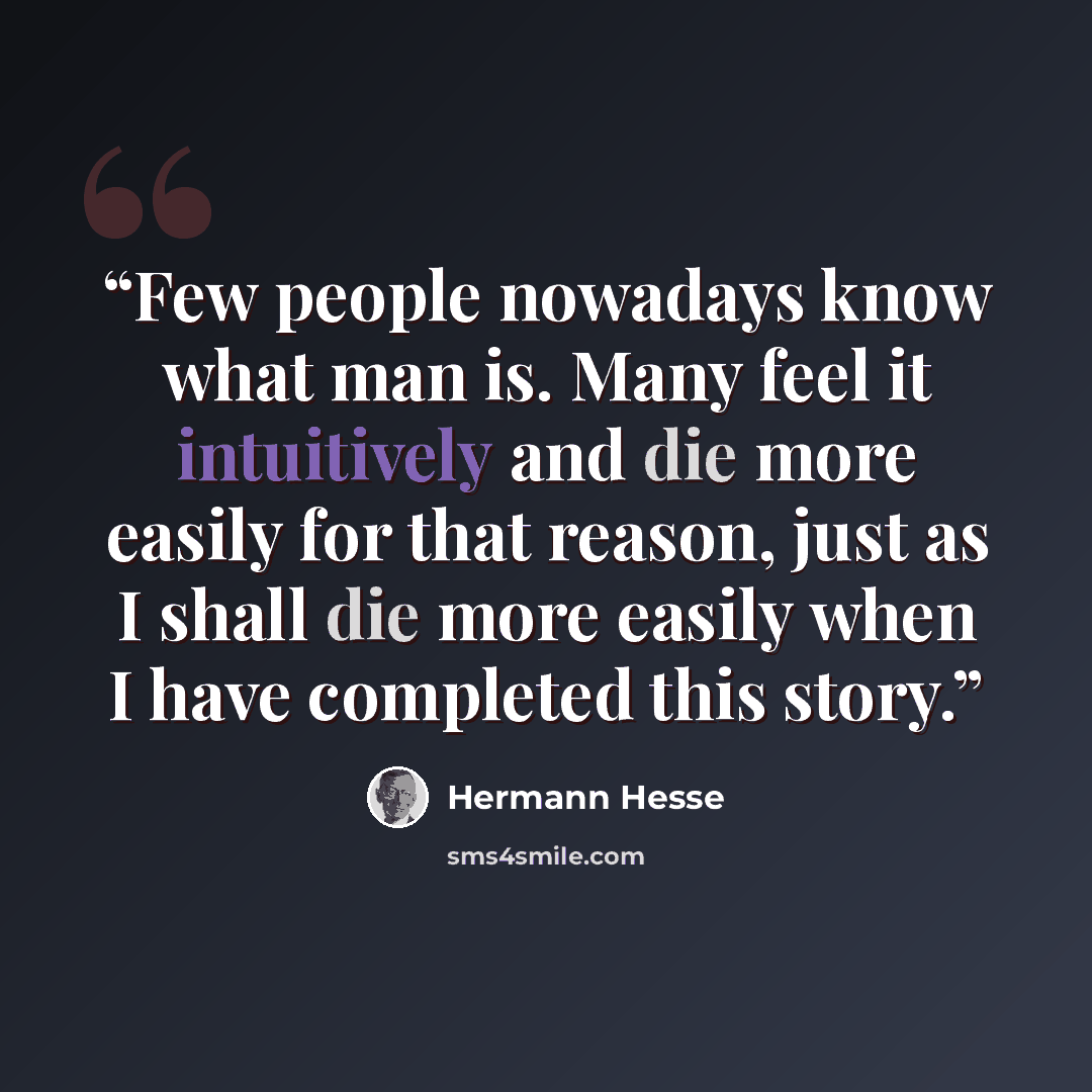 “Few people nowadays know what man is. Many feel it intuitively and die more easily for that reason, just as I shall die more easily when I have completed this story.” quote by Hermann Hesse