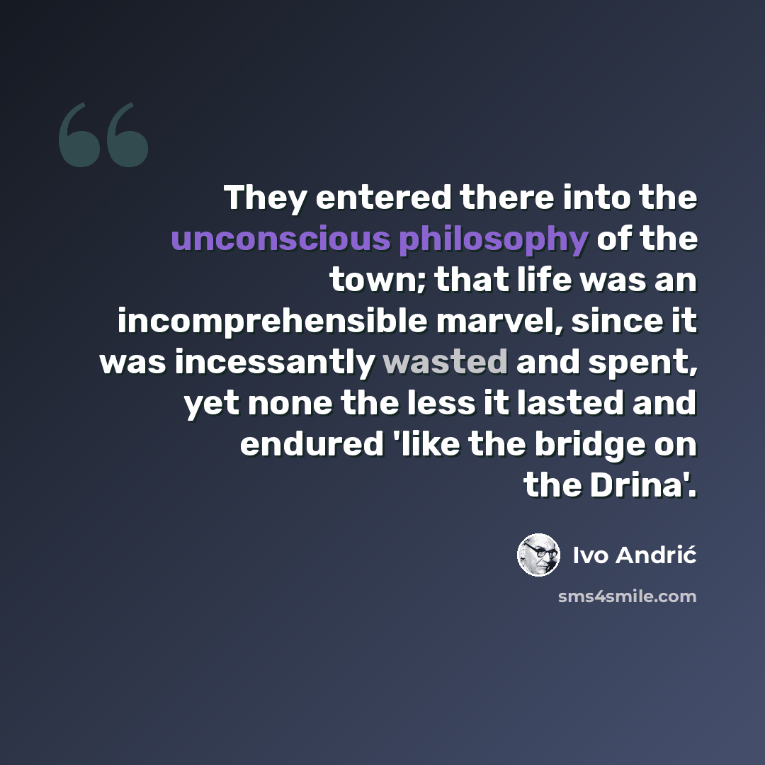 “They entered there into the unconscious philosophy of the town; that life was an incomprehensible marvel, since it was incessantly wasted and spent, yet none the less it lasted and endured 'like the bridge on the Drina'.” quote by Ivo Andric