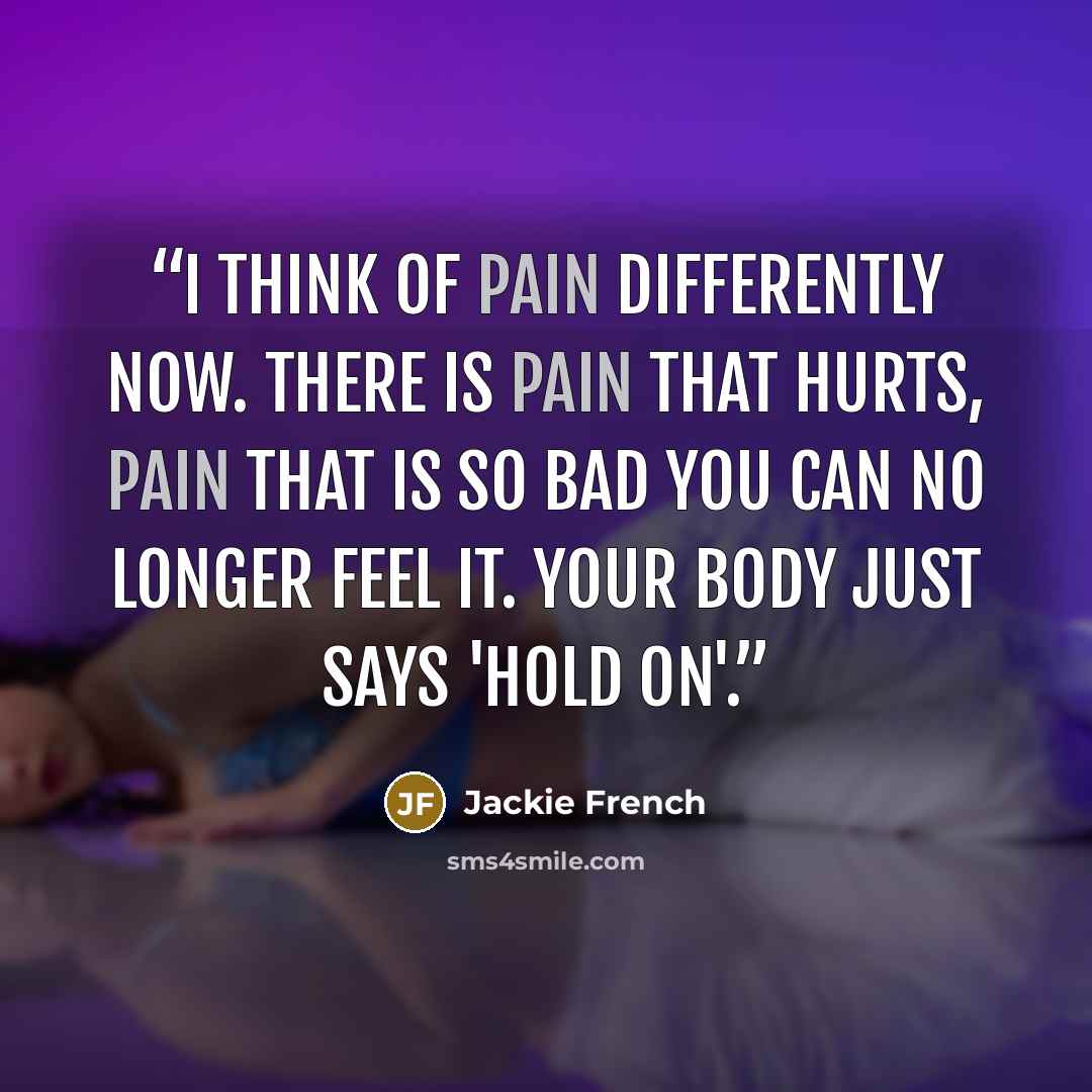 “I think of pain differently now. There is pain that hurts, pain that is so bad you can no longer feel it. Your body just says 'hold on'.” quote by Jackie French
