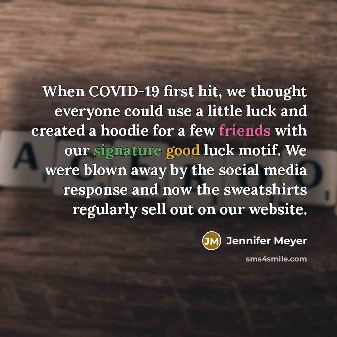 “When COVID-19 first hit, we thought everyone could use a little luck and created a hoodie for a few friends with our signature good luck motif. We were blown away by the social media response and now the sweatshirts regularly sell out on our website.” quote by Jennifer Meyer