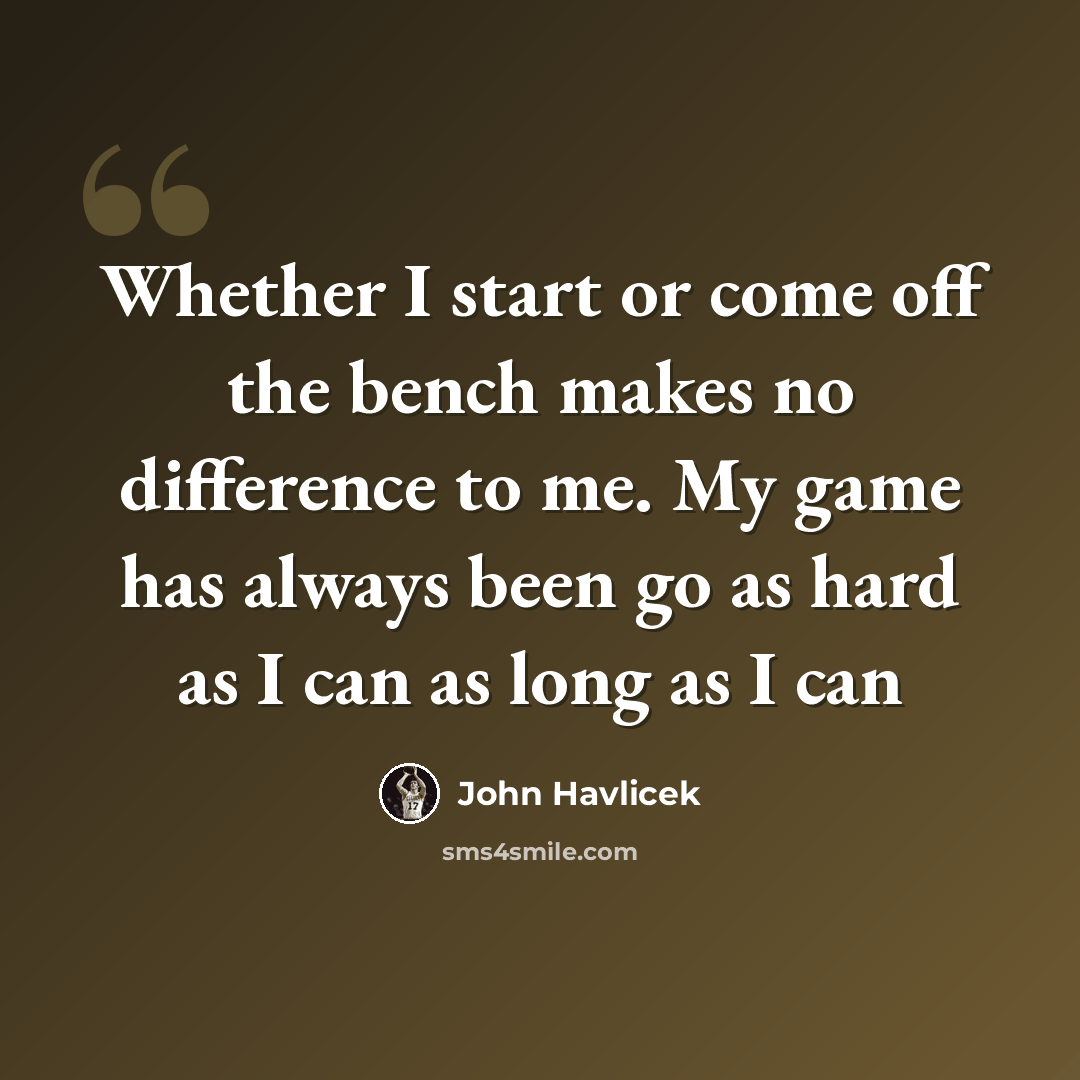“Whether I start or come off the bench makes no difference to me. My game has always been go as hard as I can as long as I can” quote by John Havlicek