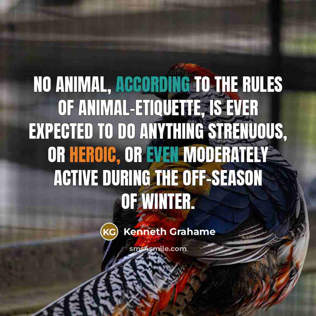 “No animal, according to the rules of animal-etiquette, is ever expected to do anything strenuous, or heroic, or even moderately active during the off-season of winter.” quote by Kenneth Grahame