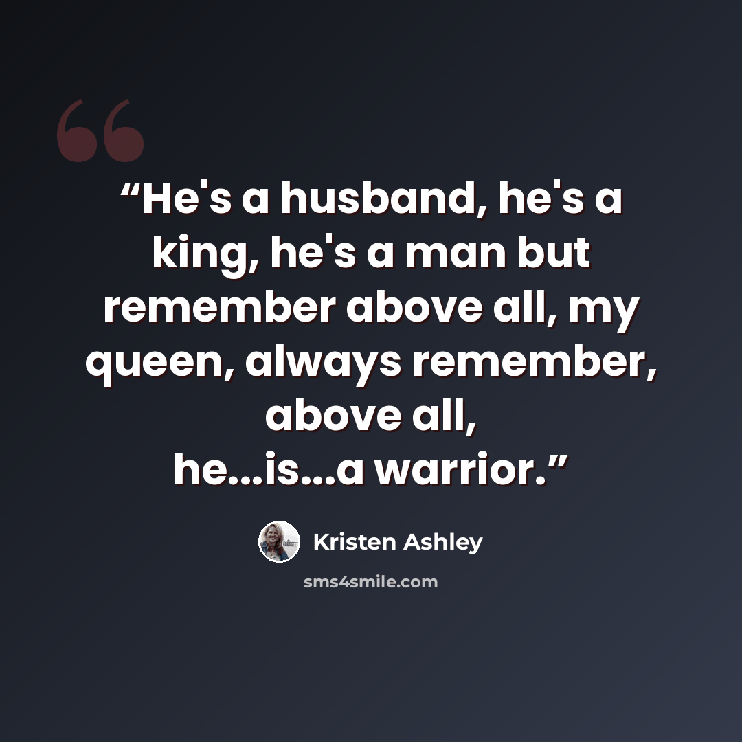 “He's a husband, he's a king, he's a man but remember above all, my queen, always remember, above all, he...is...a warrior.” quote by Kristen Ashley