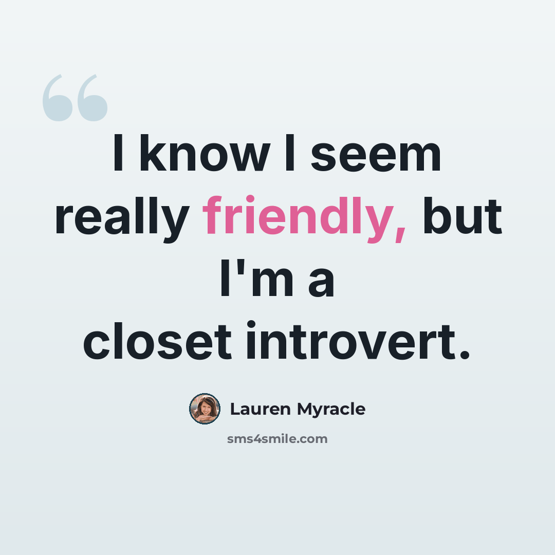 “I know I seem really friendly, but I'm a closet introvert.” quote by Lauren Myracle